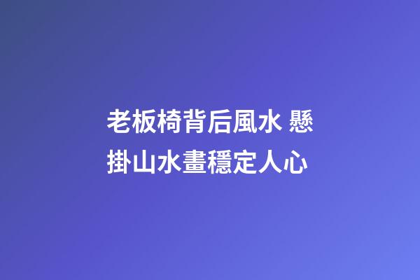老板椅背后風水 懸掛山水畫穩定人心